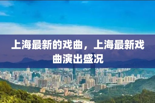 上海最新的戲曲，上海最新戲曲演出盛況